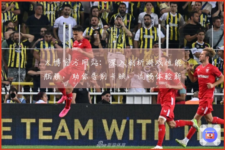 火博官方网站：深入剖析游戏性能瓶颈，助你告别卡顿，流畅体验新升级