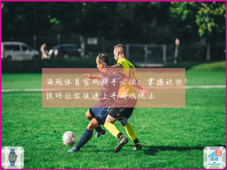 满冠体育官网新手必读：掌握这些技巧让你快速上手游戏玩法