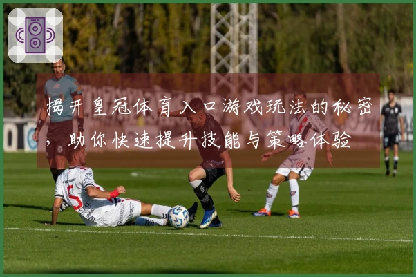 揭开皇冠体育入口游戏玩法的秘密，助你快速提升技能与策略体验