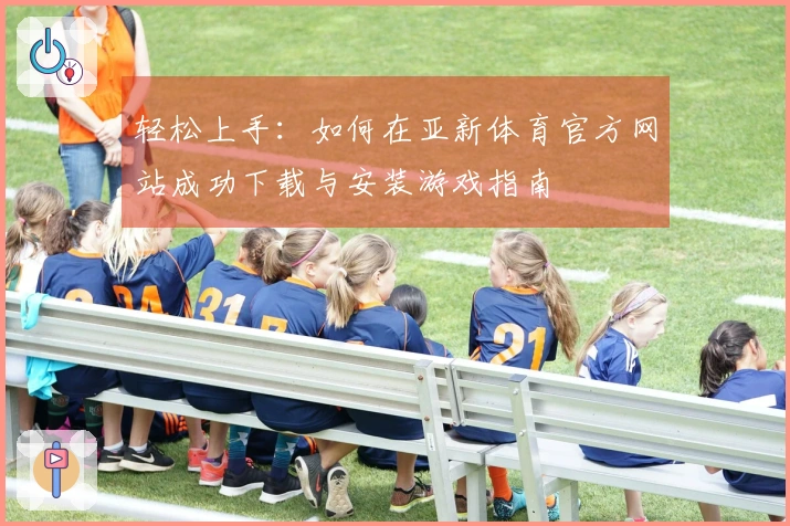 轻松上手：如何在亚新体育官方网站成功下载与安装游戏指南