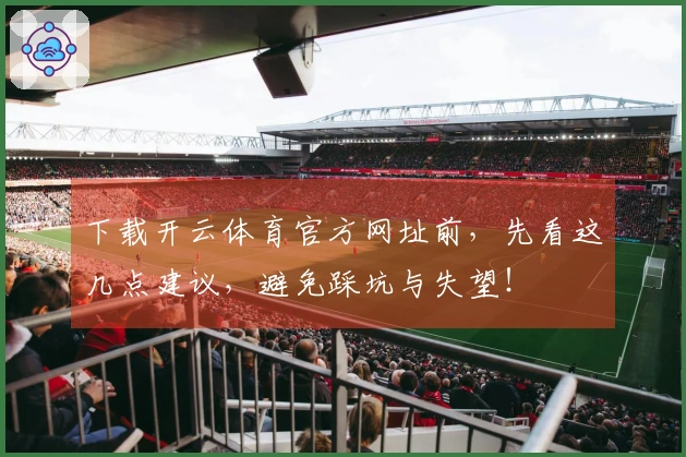 下载开云体育官方网址前,先看这几点建议,避免踩坑与失望!