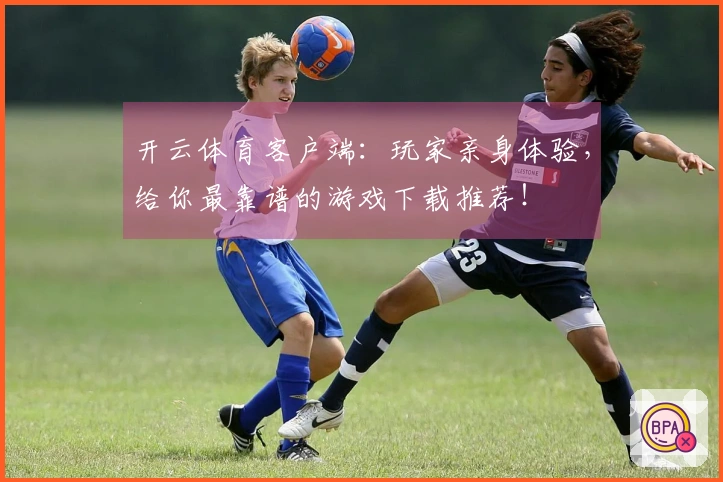 开云体育客户端：玩家亲身体验，给你最靠谱的游戏下载推荐！