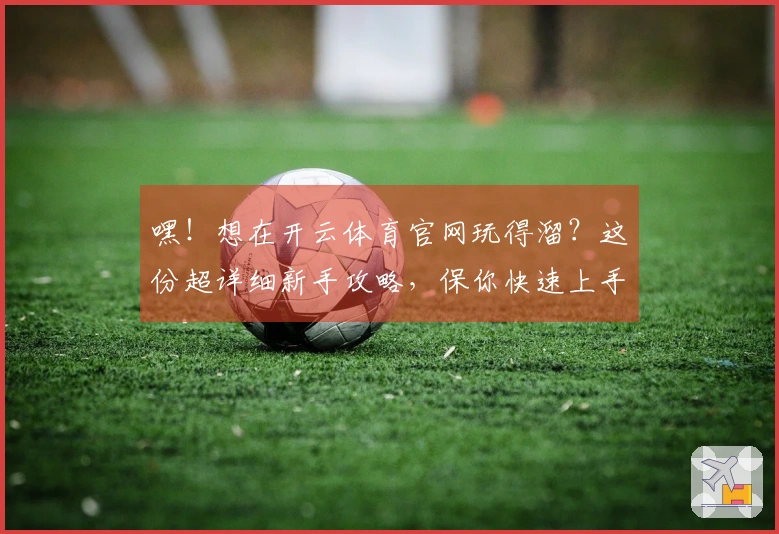 嘿！想在开云体育官网玩得溜？这份超详细新手攻略，保你快速上手，效率翻倍！