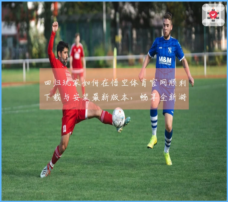 回归玩家如何在悟空体育官网顺利下载与安装最新版本，畅享全新游戏体验