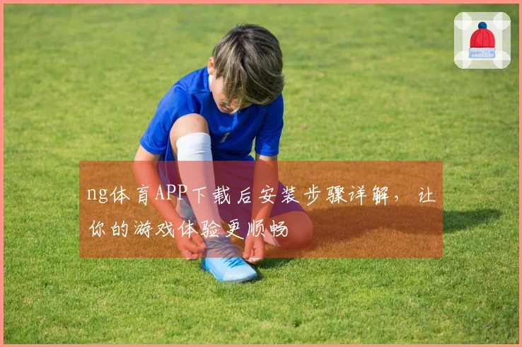 ng体育APP下载后安装步骤详解，让你的游戏体验更顺畅