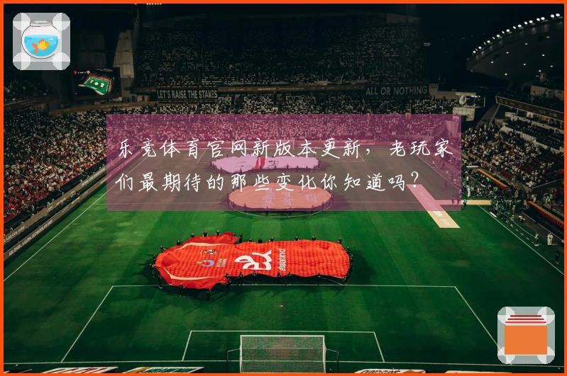 乐竞体育官网新版本更新，老玩家们最期待的那些变化你知道吗？