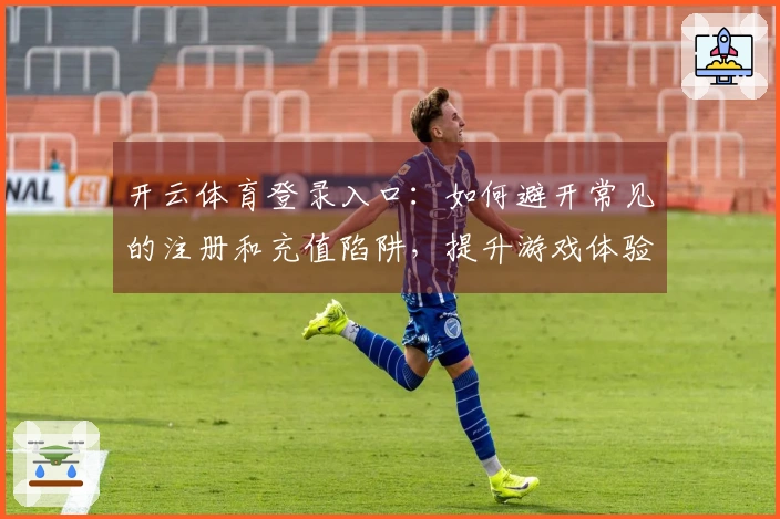 开云体育登录入口：如何避开常见的注册和充值陷阱，提升游戏体验