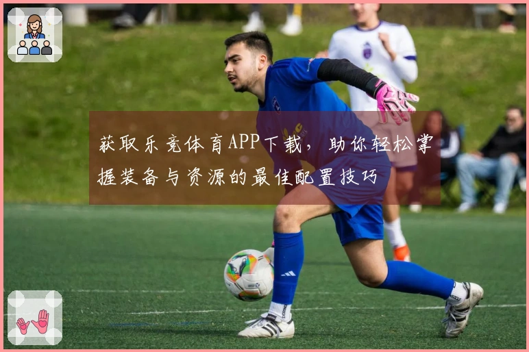 获取乐竞体育APP下载，助你轻松掌握装备与资源的最佳配置技巧