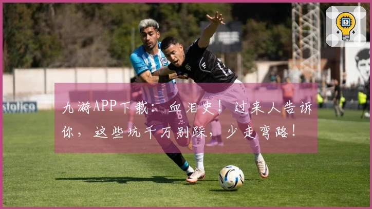 九游APP下载：血泪史！过来人告诉你，这些坑千万别踩，少走弯路！