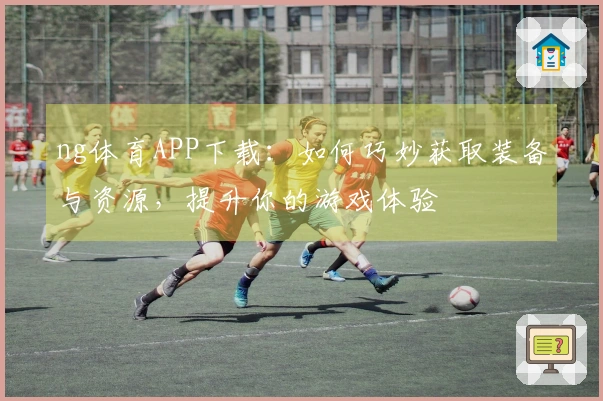 ng体育APP下载：如何巧妙获取装备与资源，提升你的游戏体验