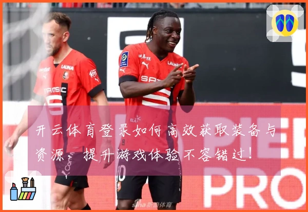 开云体育登录如何高效获取装备与资源，提升游戏体验不容错过！