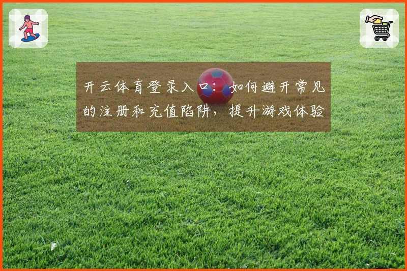 开云体育登录入口：如何避开常见的注册和充值陷阱，提升游戏体验