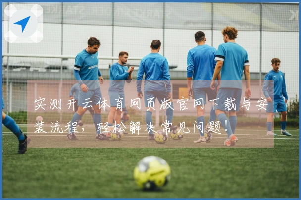 实测开云体育网页版官网下载与安装流程，轻松解决常见问题！