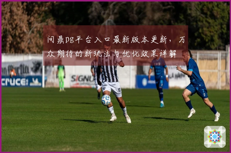 问鼎pg平台入口最新版本更新，万众期待的新玩法与优化效果详解