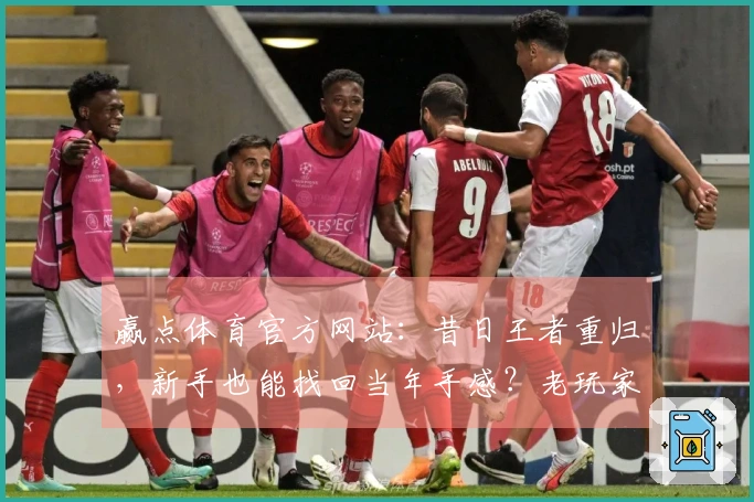 赢点体育官方网站：昔日王者重归，新手也能找回当年手感？老玩家真实上手初体验