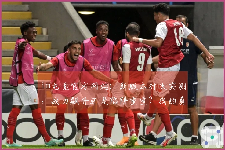 im电竞官方网站：新版本对决实测，战力飙升还是陷阱重重？我的真实体验告诉你
