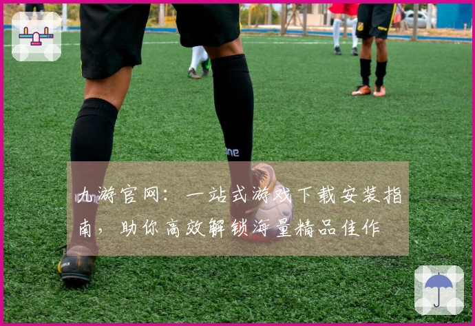 九游官网：一站式游戏下载安装指南，助你高效解锁海量精品佳作