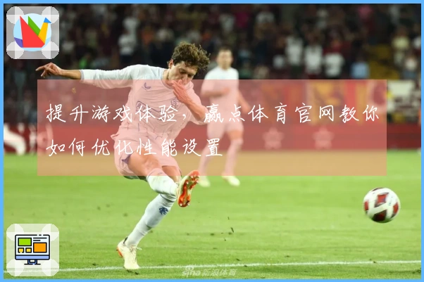 提升游戏体验，赢点体育官网教你如何优化性能设置