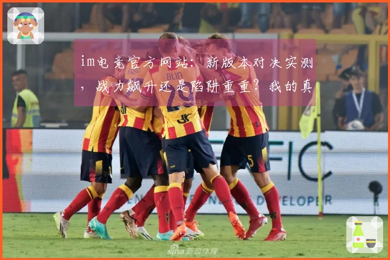 im电竞官方网站：新版本对决实测，战力飙升还是陷阱重重？我的真实体验告诉你