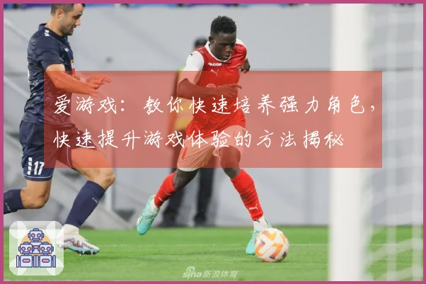 爱游戏：教你快速培养强力角色，快速提升游戏体验的方法揭秘
