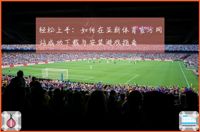 轻松上手：如何在亚新体育官方网站成功下载与安装游戏指南