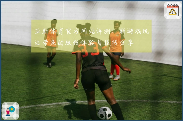 亚新体育官方网站评测：新游戏玩法带来的极致体验与技巧分享