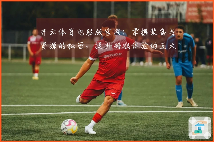 开云体育电脑版官网：掌握装备与资源的秘密，提升游戏体验的五大技巧